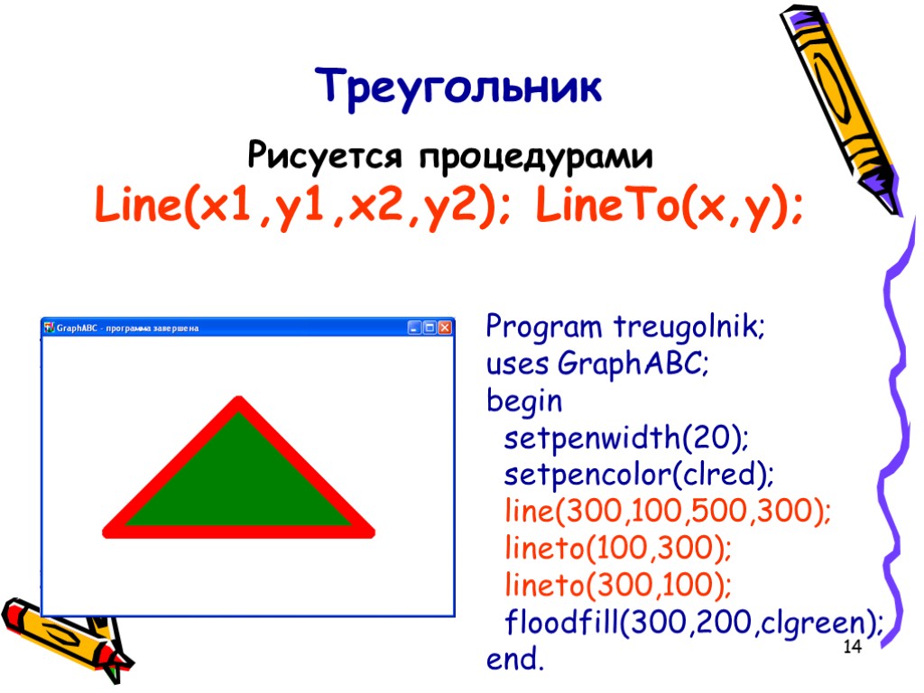 14 Program treugolnik; uses GraphABC; begin setpenwidth(20); setpencolor(clred); line(300,100,500,300); lineto(100,300); lineto(300,100); floodfill(300,200,clgreen); end. Треугольник